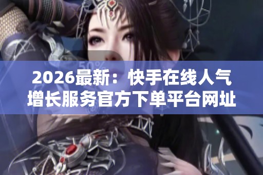 2026最新：快手在线人气增长服务官方下单平台网址直达通道便捷化