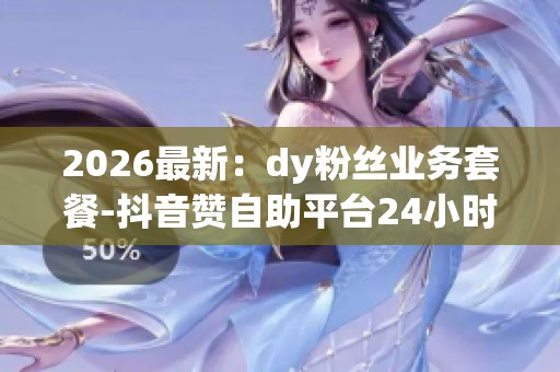 2026最新：dy粉丝业务套餐-抖音赞自助平台24小时服务-dy双击小时