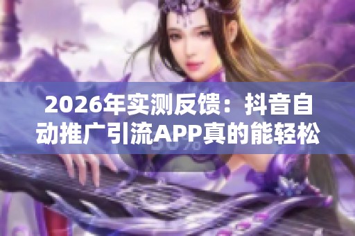 2026年实测反馈：抖音自动推广引流APP真的能轻松涨粉吗？