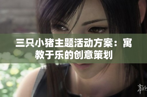 三只小猪主题活动方案：寓教于乐的创意策划