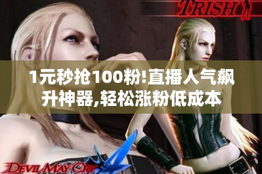 1元秒抢100粉!直播人气飙升神器,轻松涨粉低成本