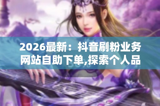 2026最新：抖音刷粉业务网站自助下单,探索个人品牌网络影响力拓展