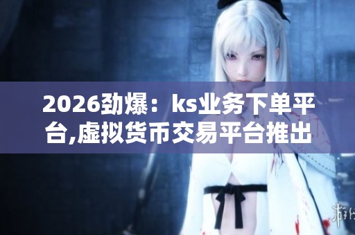 2026劲爆：ks业务下单平台,虚拟货币交易平台推出全新合约体验品牌