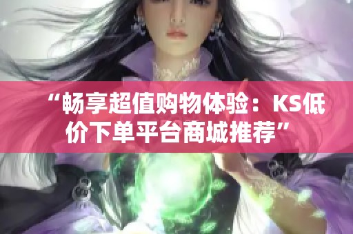 “畅享超值购物体验：KS低价下单平台商城推荐”