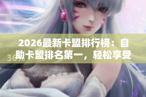 2026最新卡盟排行榜：自助卡盟排名第一，轻松享受各类会员服务！