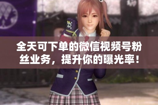 全天可下单的微信视频号粉丝业务，提升你的曝光率！