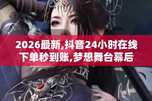 2026最新,抖音24小时在线下单秒到账,梦想舞台幕后揭秘奋斗者的