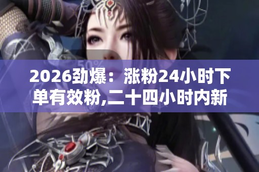 2026劲爆：涨粉24小时下单有效粉,二十四小时内新增关注承诺真实