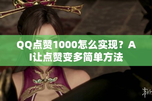 QQ点赞1000怎么实现？AI让点赞变多简单方法