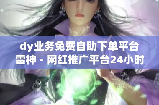 dy业务免费自助下单平台雷神 - 网红推广平台24小时自动下单靠谱吗