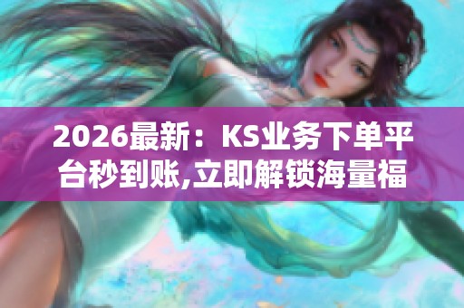 2026最新：KS业务下单平台秒到账,立即解锁海量福利开启财富新纪元
