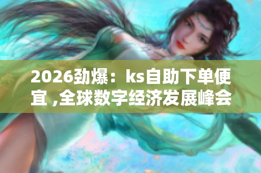 2026劲爆：ks自助下单便宜 ,全球数字经济发展峰会聚焦创新路径探索