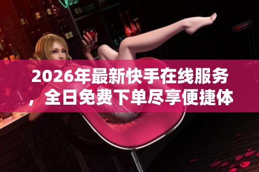 2026年最新快手在线服务，全日免费下单尽享便捷体验！