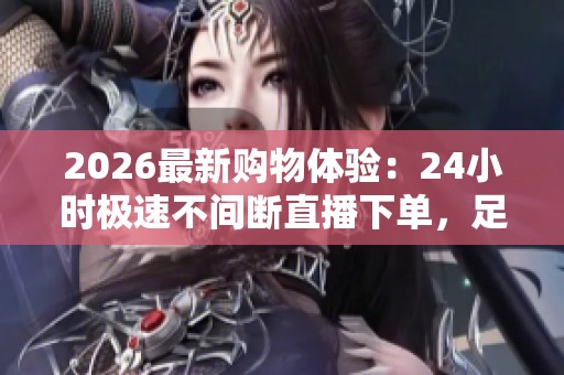 2026最新购物体验：24小时极速不间断直播下单，足不出户尽享DY购物快感！