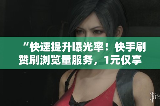 “快速提升曝光率！快手刷赞刷浏览量服务，1元仅享500赞”