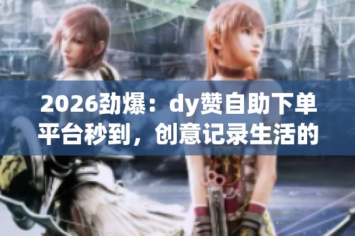 2026劲爆：dy赞自助下单平台秒到，创意记录生活的每个灵感瞬间！