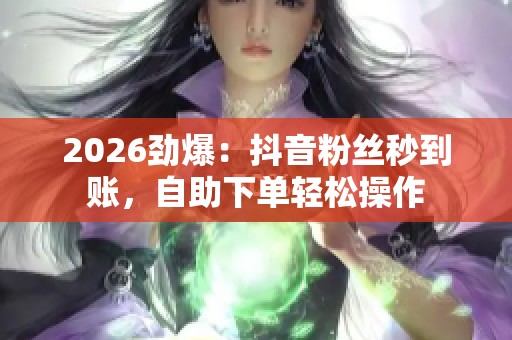 2026劲爆：抖音粉丝秒到账，自助下单轻松操作