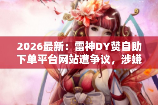 2026最新：雷神DY赞自助下单平台网站遭争议，涉嫌违规服务引发广泛关注