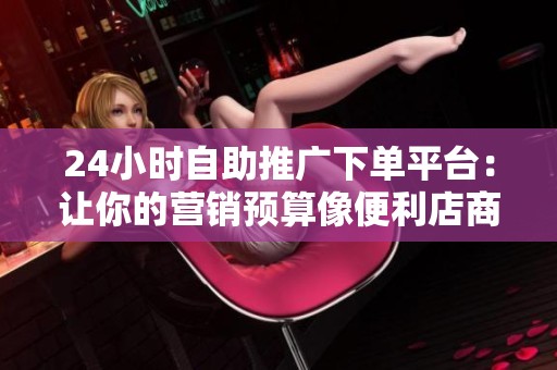24小时自助推广下单平台：让你的营销预算像便利店商品一样随时取用