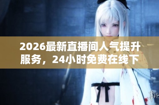 2026最新直播间人气提升服务，24小时免费在线下单网址推荐！