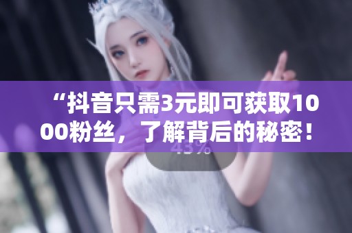 “抖音只需3元即可获取1000粉丝，了解背后的秘密！”