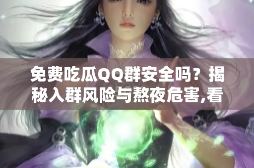 免费吃瓜QQ群安全吗？揭秘入群风险与熬夜危害,看完再决定