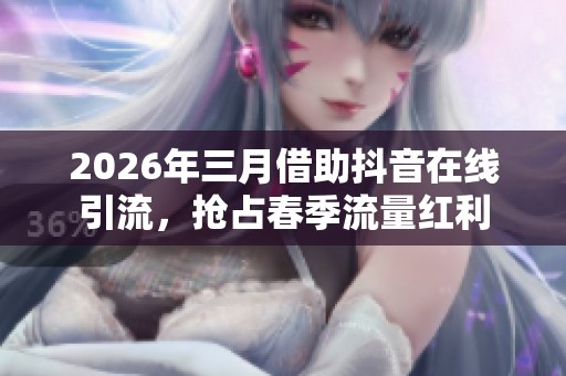 2026年三月借助抖音在线引流，抢占春季流量红利