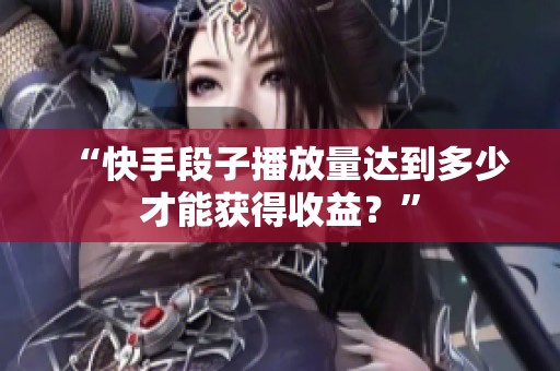 “快手段子播放量达到多少才能获得收益？”