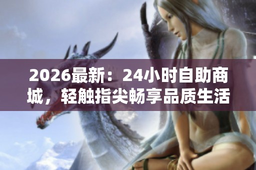 2026最新：24小时自助商城，轻触指尖畅享品质生活圈品牌化体验!