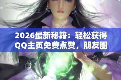 2026最新秘籍：轻松获得QQ主页免费点赞，朋友圈点赞技巧助力人气飙升!