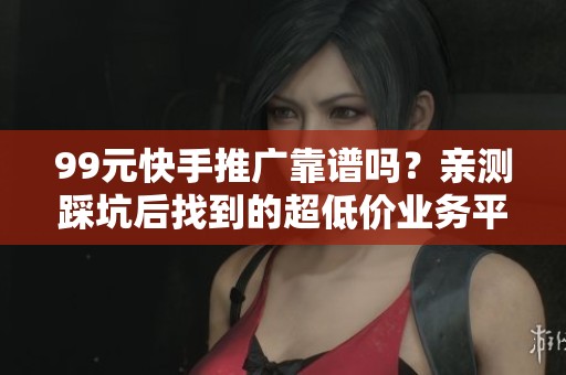 99元快手推广靠谱吗？亲测踩坑后找到的超低价业务平台