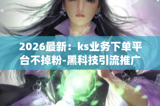 2026最新：ks业务下单平台不掉粉-黑科技引流推广神器-dy业务网自助
