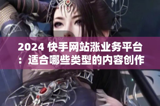 2024 快手网站涨业务平台：适合哪些类型的内容创作者？