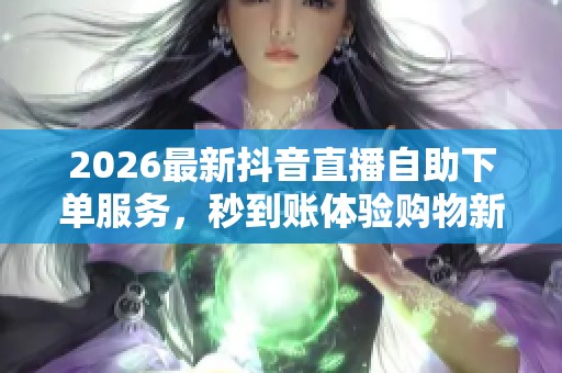2026最新抖音直播自助下单服务，秒到账体验购物新模式！