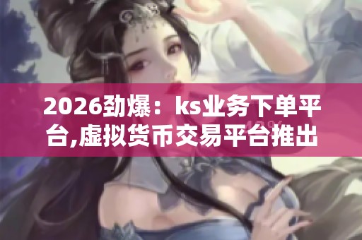 2026劲爆：ks业务下单平台,虚拟货币交易平台推出全新合约体验品牌