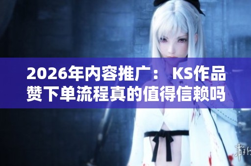 2026年内容推广： KS作品赞下单流程真的值得信赖吗？
