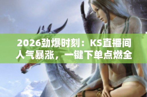 2026劲爆时刻：KS直播间人气暴涨，一键下单点燃全场星光盛宴！