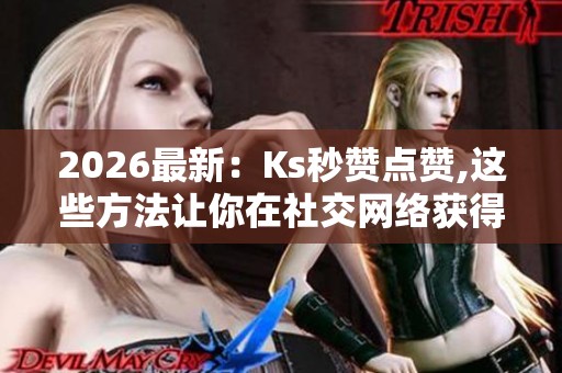 2026最新：Ks秒赞点赞,这些方法让你在社交网络获得更多关注专属化