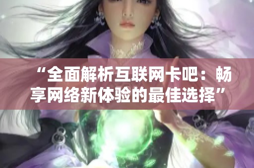 “全面解析互联网卡吧：畅享网络新体验的最佳选择”