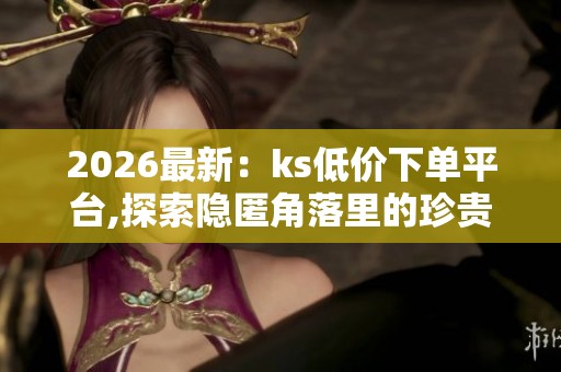 2026最新：ks低价下单平台,探索隐匿角落里的珍贵手工艺品专业化