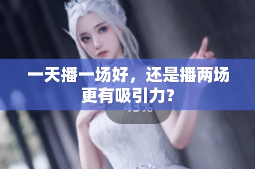 一天播一场好，还是播两场更有吸引力？