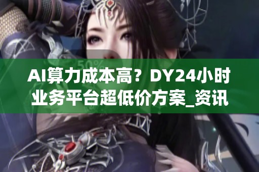 AI算力成本高？DY24小时业务平台超低价方案_资讯