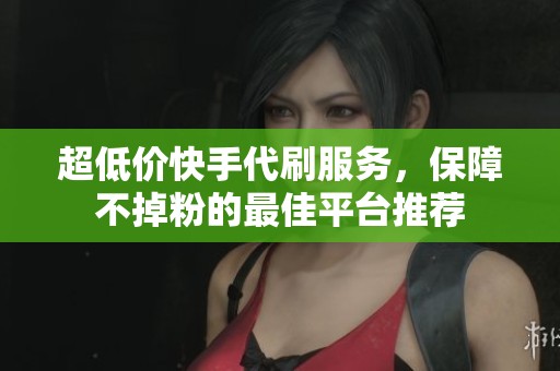 超低价快手代刷服务，保障不掉粉的最佳平台推荐