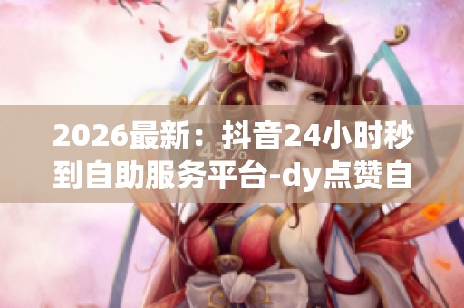 2026最新：抖音24小时秒到自助服务平台-dy点赞自助平台24小时全网