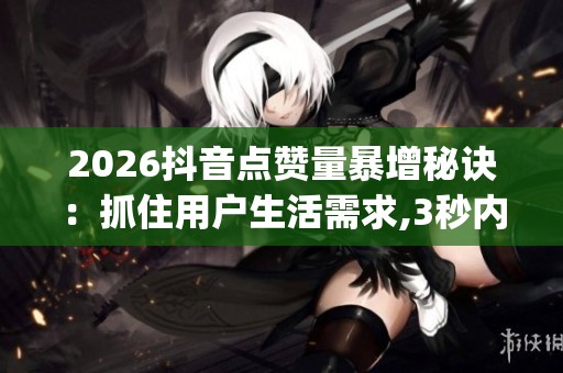 2026抖音点赞量暴增秘诀：抓住用户生活需求,3秒内给出解决方案_资讯