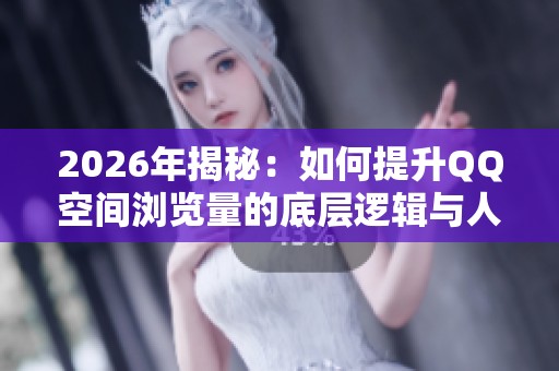 2026年揭秘：如何提升QQ空间浏览量的底层逻辑与人气技巧