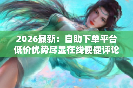 2026最新：自助下单平台低价优势尽显在线便捷评论服务随心选定制化