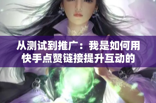 从测试到推广：我是如何用快手点赞链接提升互动的