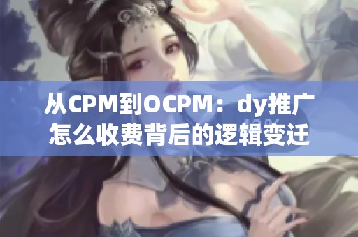 从CPM到OCPM：dy推广怎么收费背后的逻辑变迁