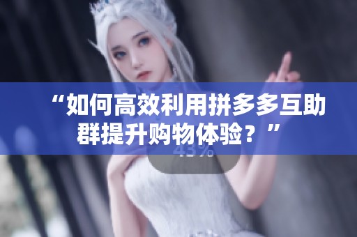 “如何高效利用拼多多互助群提升购物体验？”